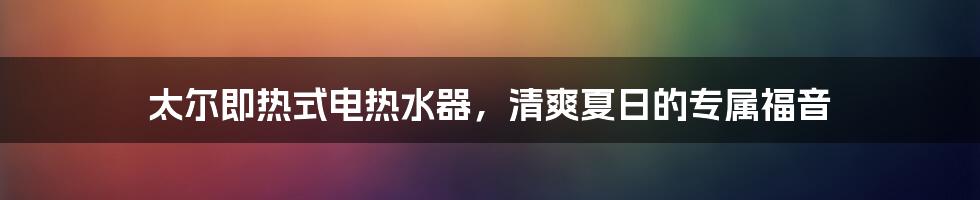 太尔即热式电热水器,清爽夏日的专属福音