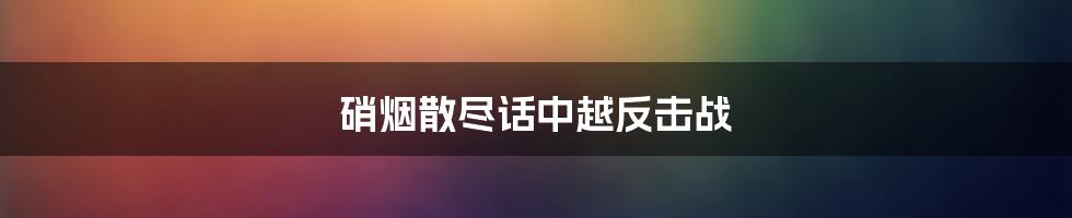 硝烟散尽话中越反击战