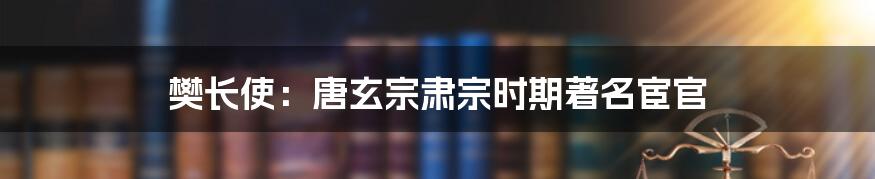 樊长使：唐玄宗肃宗时期著名宦官