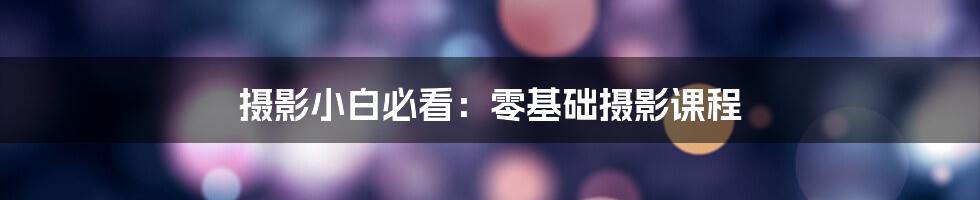 摄影小白必看:零基础摄影课程
