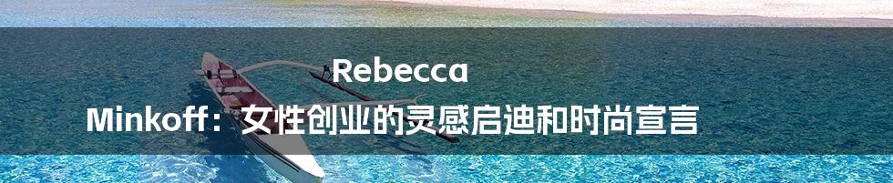 Rebecca Minkoff：女性创业的灵感启迪和时尚宣言