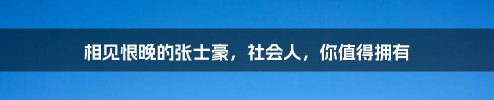 相见恨晚的张士豪,社会人,你值得拥有