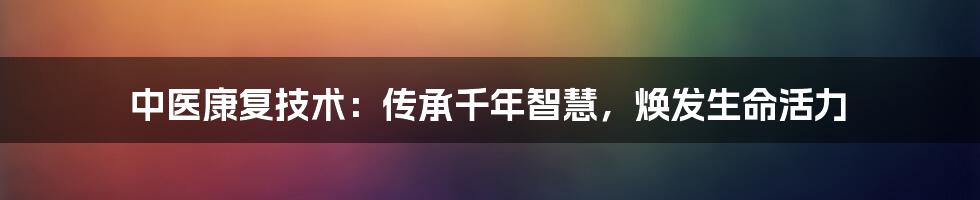 中医康复技术：传承千年智慧，焕发生命活力