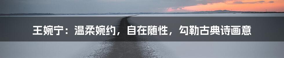 王婉宁：温柔婉约，自在随性，勾勒古典诗画意