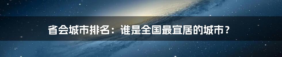 省会城市排名：谁是全国最宜居的城市？