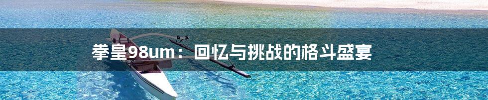 拳皇98um:回忆与挑战的格斗盛宴