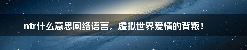 ntr什么意思网络语言，虚拟世界爱情的背叛！