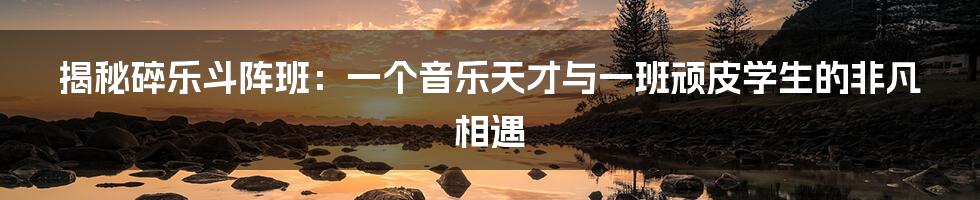 揭秘碎乐斗阵班:一个音乐天才与一班顽皮学生的非凡相遇