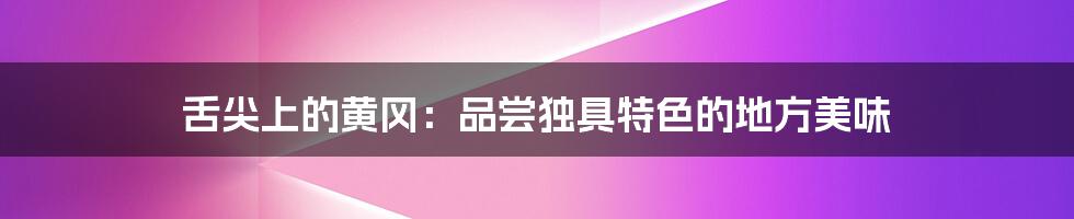 舌尖上的黄冈：品尝独具特色的地方美味