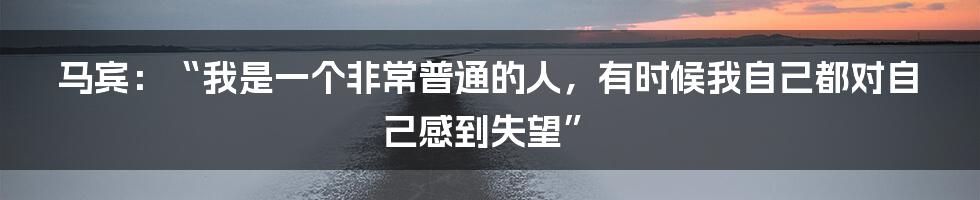马宾:“我是一个非常普通的人,有时候我自己都对自己感到失望”