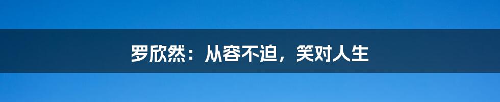 罗欣然:从容不迫,笑对人生