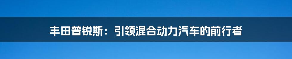 丰田普锐斯：引领混合动力汽车的前行者