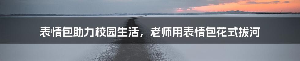 表情包助力校园生活,老师用表情包花式拔河
