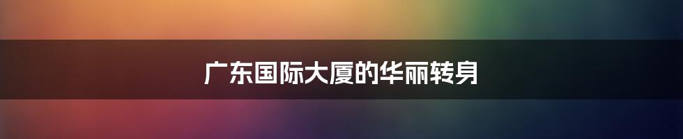 广东国际大厦的华丽转身