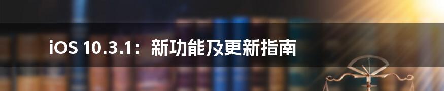 iOS 10.3.1:新功能及更新指南