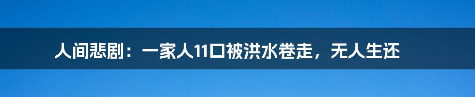 人间悲剧：一家人11口被洪水卷走，无人生还