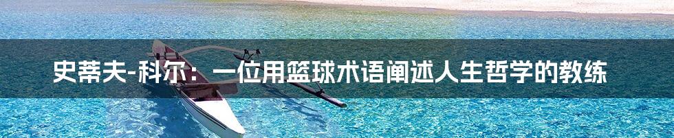 史蒂夫-科尔:一位用篮球术语阐述人生哲学的教练