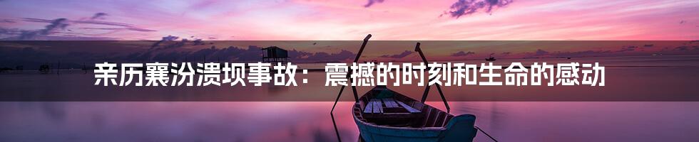亲历襄汾溃坝事故:震撼的时刻和生命的感动