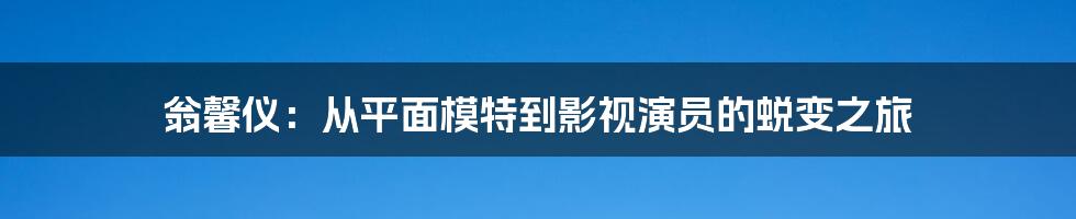 翁馨仪：从平面模特到影视演员的蜕变之旅