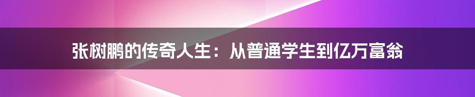 张树鹏的传奇人生:从普通学生到亿万富翁