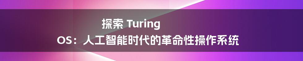 探索 Turing OS:人工智能时代的革命性操作系统