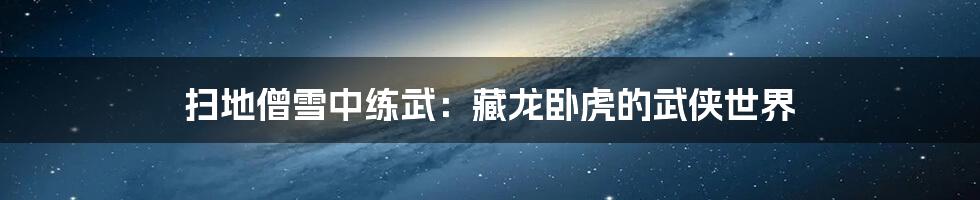 扫地僧雪中练武：藏龙卧虎的武侠世界