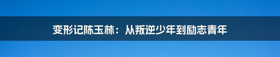 变形记陈玉林：从叛逆少年到励志青年