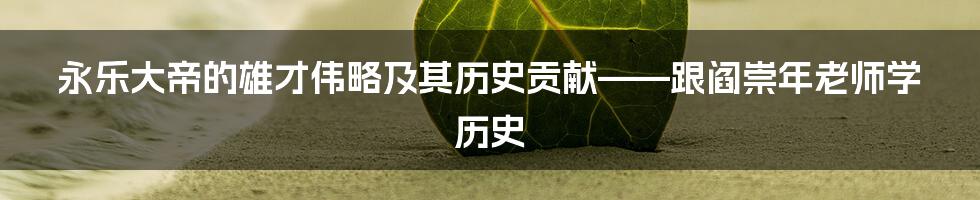 永乐大帝的雄才伟略及其历史贡献——跟阎崇年老师学历史