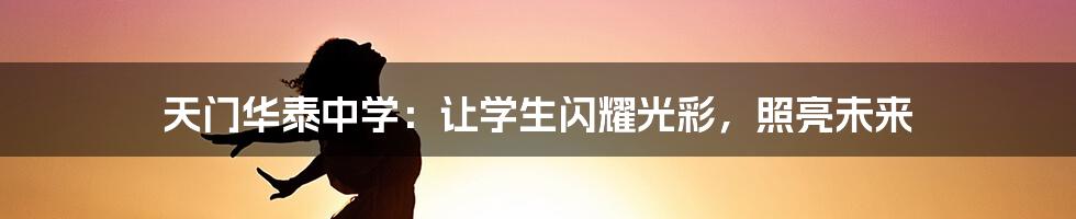 天门华泰中学：让学生闪耀光彩，照亮未来