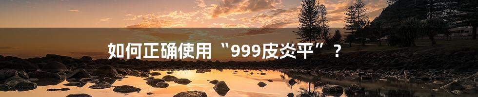 如何正确使用“999皮炎平”？