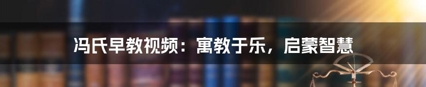 冯氏早教视频:寓教于乐,启蒙智慧