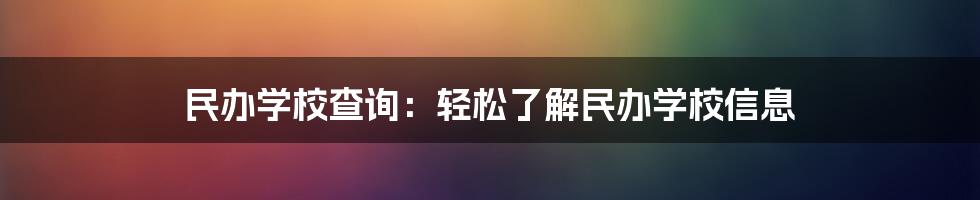 民办学校查询：轻松了解民办学校信息