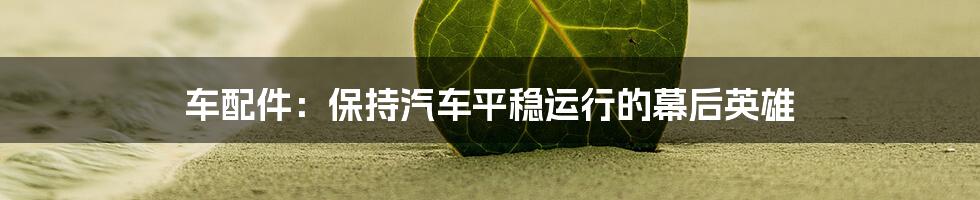 车配件：保持汽车平稳运行的幕后英雄