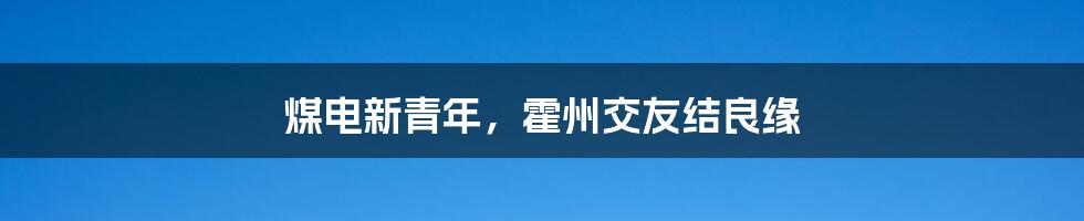 煤电新青年,霍州交友结良缘