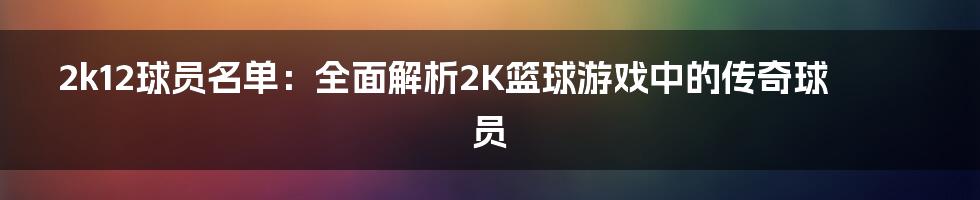 2k12球员名单:全面解析2K篮球游戏中的传奇球员