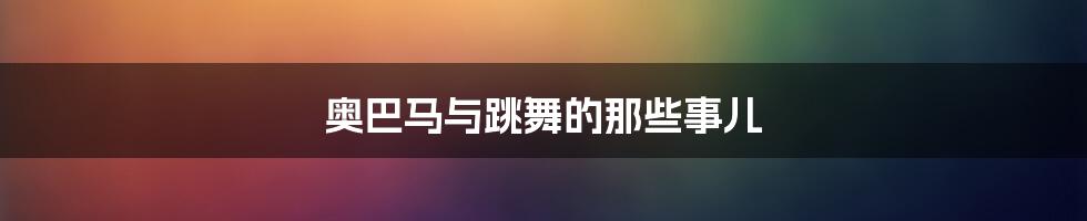 奥巴马与跳舞的那些事儿