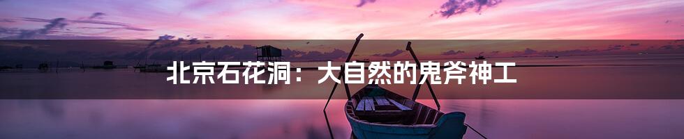 北京石花洞：大自然的鬼斧神工