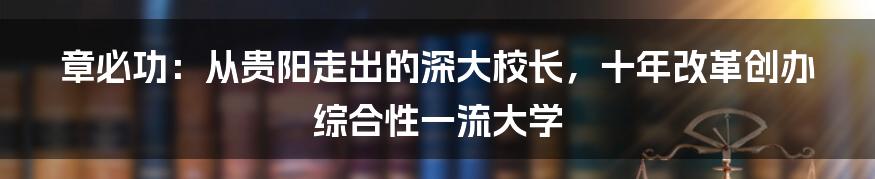 章必功：从贵阳走出的深大校长，十年改革创办综合性一流大学