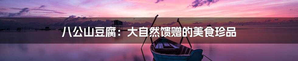 八公山豆腐:大自然馈赠的美食珍品