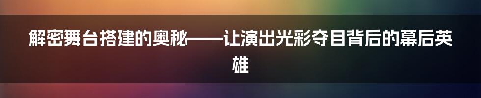 解密舞台搭建的奥秘——让演出光彩夺目背后的幕后英雄