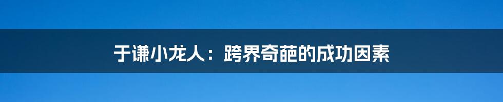 于谦小龙人:跨界奇葩的成功因素