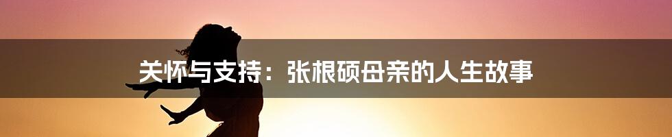 关怀与支持：张根硕母亲的人生故事