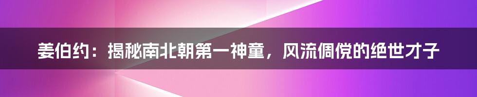 姜伯约：揭秘南北朝第一神童，风流倜傥的绝世才子