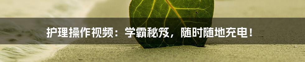 护理操作视频:学霸秘笈,随时随地充电!