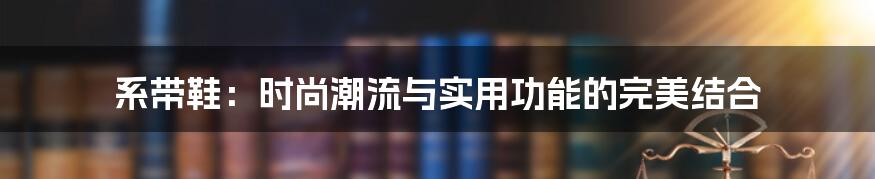 系带鞋:时尚潮流与实用功能的完美结合