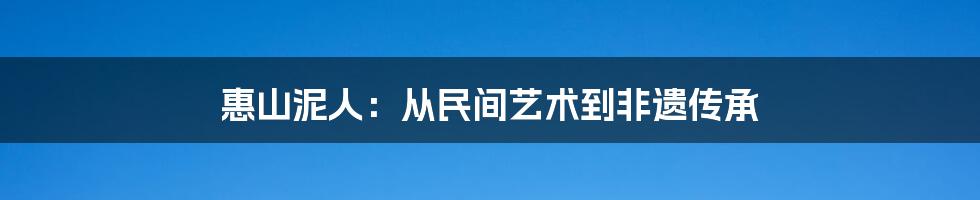 惠山泥人：从民间艺术到非遗传承