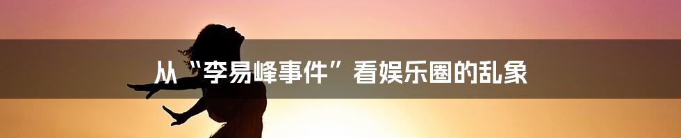 从“李易峰事件”看娱乐圈的乱象