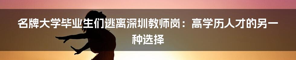 名牌大学毕业生们逃离深圳教师岗：高学历人才的另一种选择