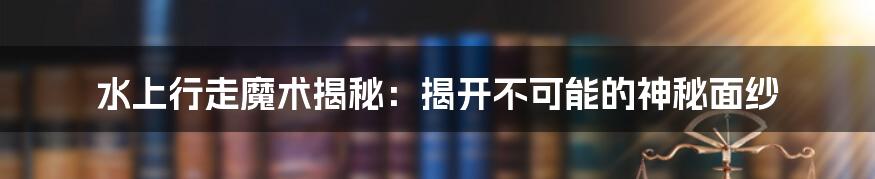 水上行走魔术揭秘：揭开不可能的神秘面纱