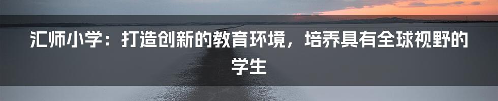 汇师小学：打造创新的教育环境，培养具有全球视野的学生